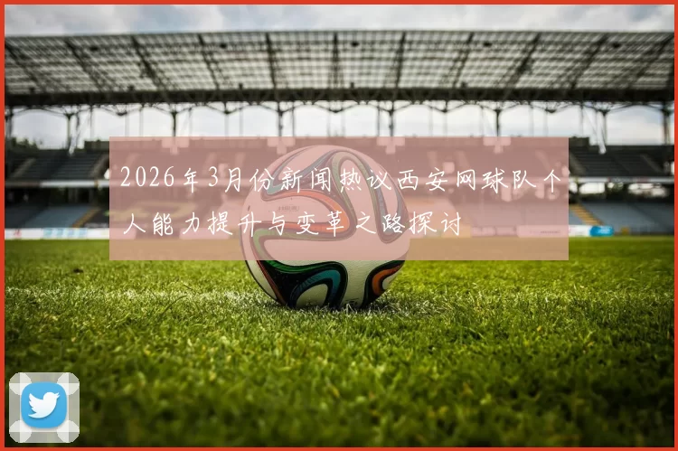 2026年3月份新闻热议西安网球队个人能力提升与变革之路探讨