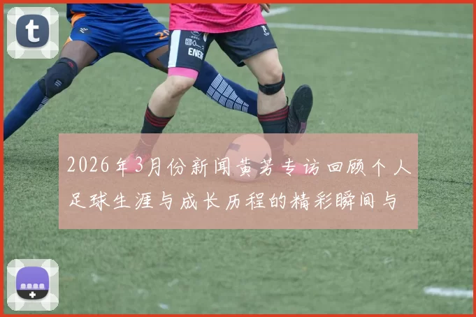 2026年3月份新闻黄芳专访回顾个人足球生涯与成长历程的精彩瞬间与感悟