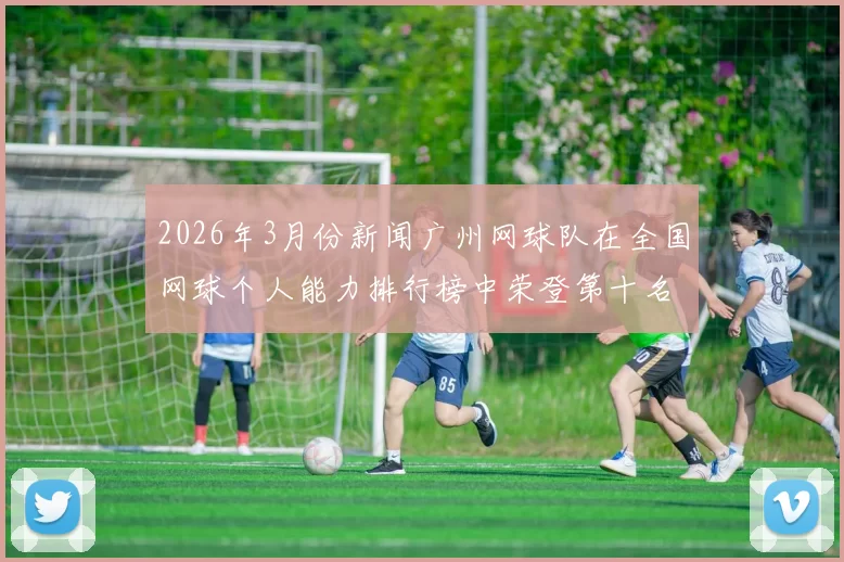 2026年3月份新闻广州网球队在全国网球个人能力排行榜中荣登第十名展现实力与潜力