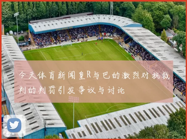 今天体育新闻皇R与巴的激烈对抗裁判的判罚引发争议与讨论