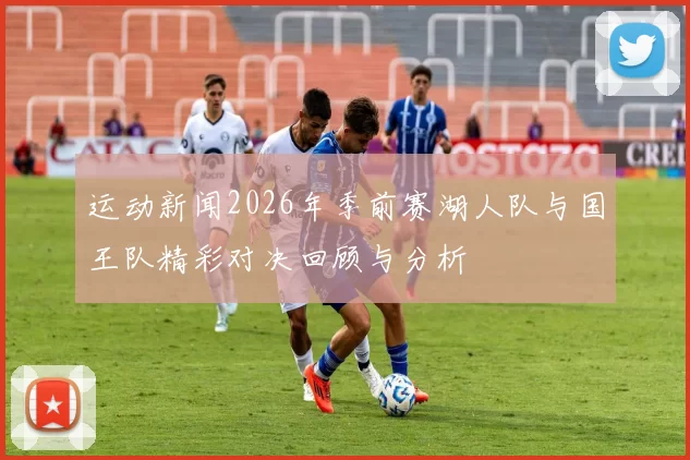 运动新闻2026年季前赛湖人队与国王队精彩对决回顾与分析