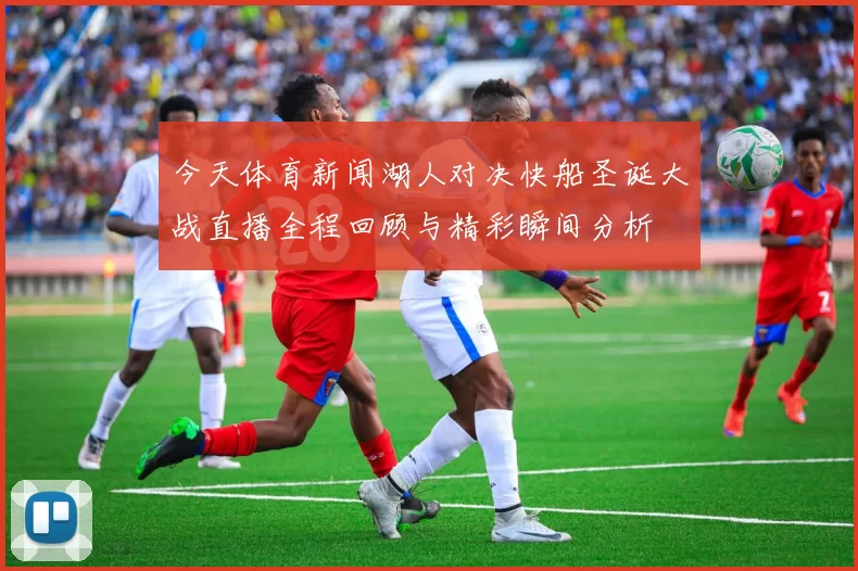 今天体育新闻湖人对决快船圣诞大战直播全程回顾与精彩瞬间分析