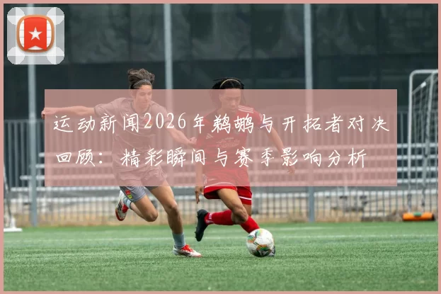 运动新闻2026年鹈鹕与开拓者对决回顾：精彩瞬间与赛季影响分析
